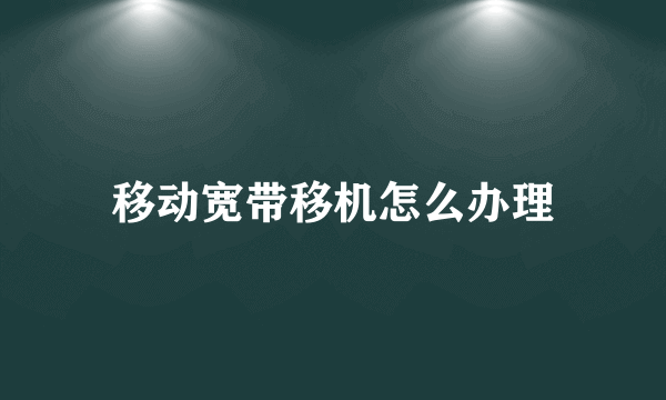 移动宽带移机怎么办理