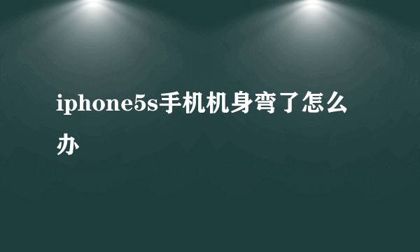 iphone5s手机机身弯了怎么办