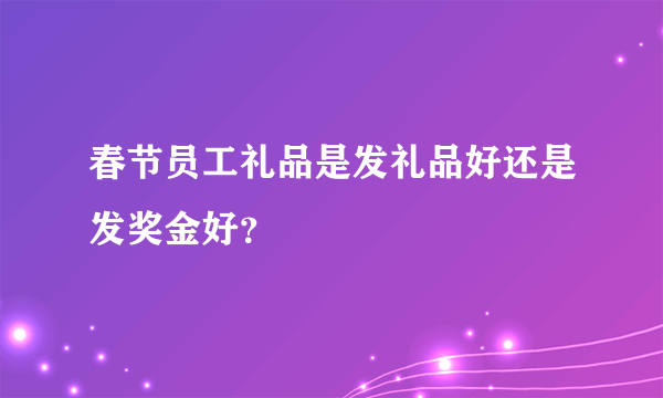 春节员工礼品是发礼品好还是发奖金好？