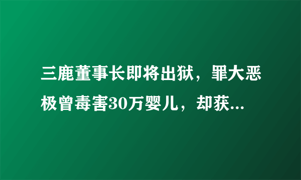 三鹿董事长即将出狱，罪大恶极曾毒害30万婴儿，却获三次减刑