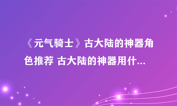 《元气骑士》古大陆的神器角色推荐 古大陆的神器用什么角色好