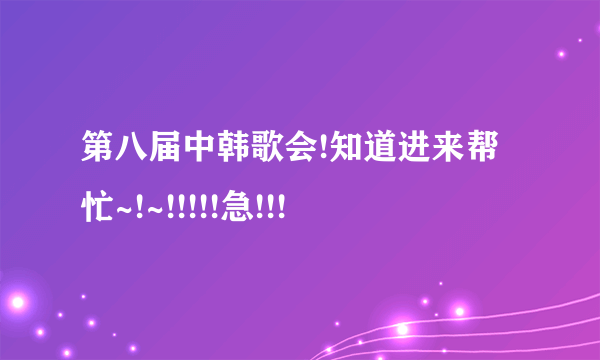 第八届中韩歌会!知道进来帮忙~!~!!!!!急!!!