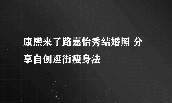 康熙来了路嘉怡秀结婚照 分享自创逛街瘦身法