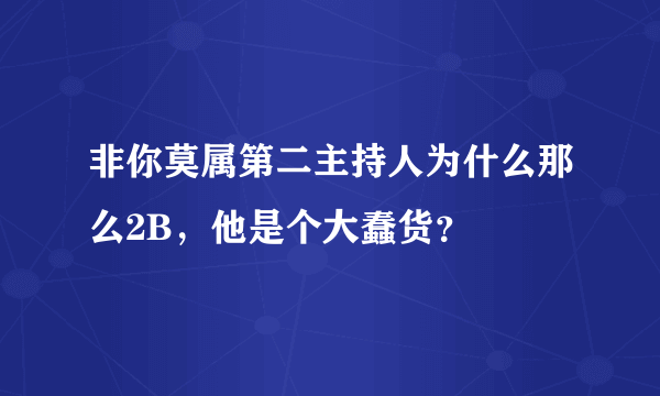 非你莫属第二主持人为什么那么2B，他是个大蠢货？