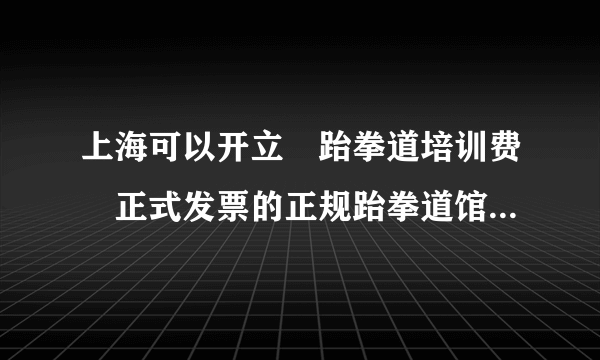 上海可以开立〝跆拳道培训费〞正式发票的正规跆拳道馆有那几家呀?