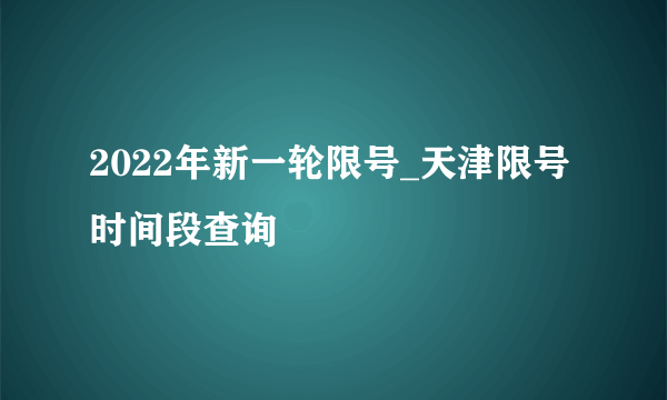 2022年新一轮限号_天津限号时间段查询