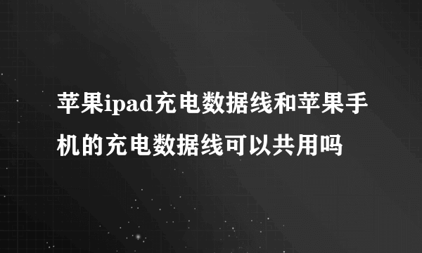 苹果ipad充电数据线和苹果手机的充电数据线可以共用吗