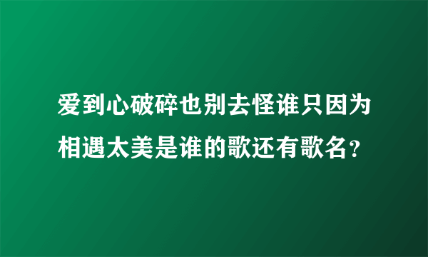 爱到心破碎也别去怪谁只因为相遇太美是谁的歌还有歌名？