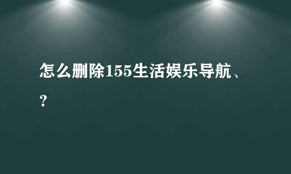 怎么删除155生活娱乐导航、？