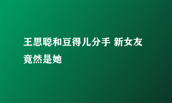 王思聪和豆得儿分手 新女友竟然是她