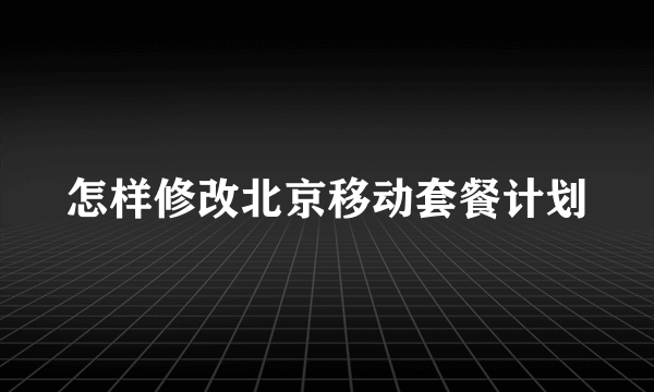 怎样修改北京移动套餐计划