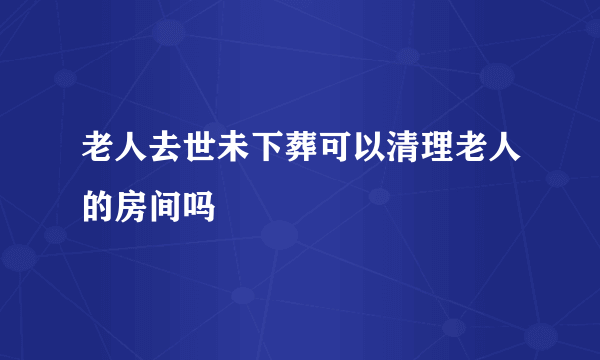 老人去世未下葬可以清理老人的房间吗