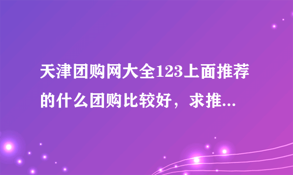 天津团购网大全123上面推荐的什么团购比较好，求推荐！！！