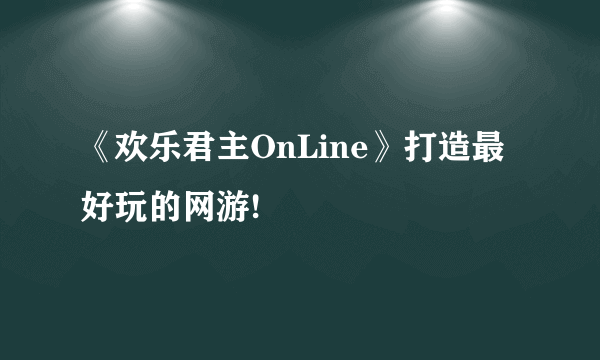 《欢乐君主OnLine》打造最好玩的网游!