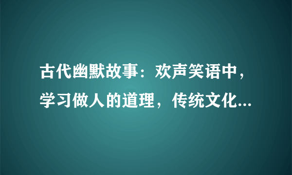 古代幽默故事：欢声笑语中，学习做人的道理，传统文化的集大成者