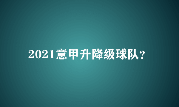 2021意甲升降级球队？