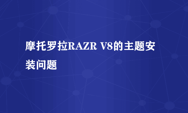 摩托罗拉RAZR V8的主题安装问题