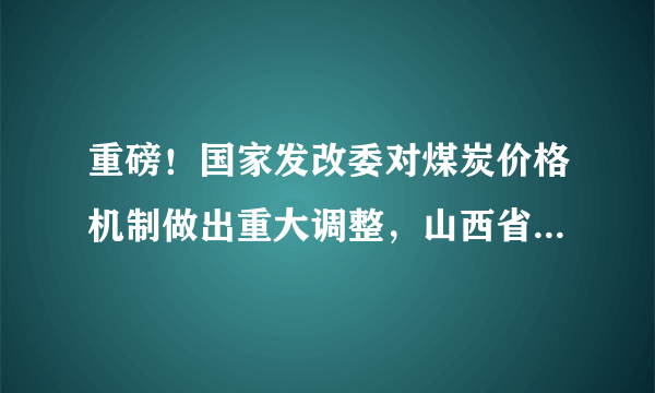 重磅！国家发改委对煤炭价格机制做出重大调整，山西省全年煤炭产量将突破12亿吨……