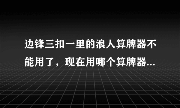 边锋三扣一里的浪人算牌器不能用了，现在用哪个算牌器啊？高手教几招