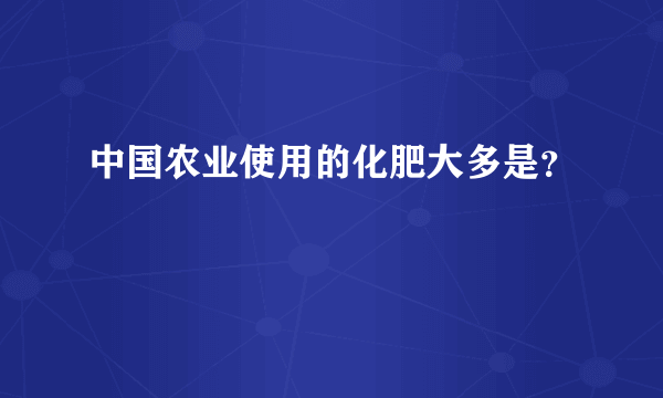 中国农业使用的化肥大多是？