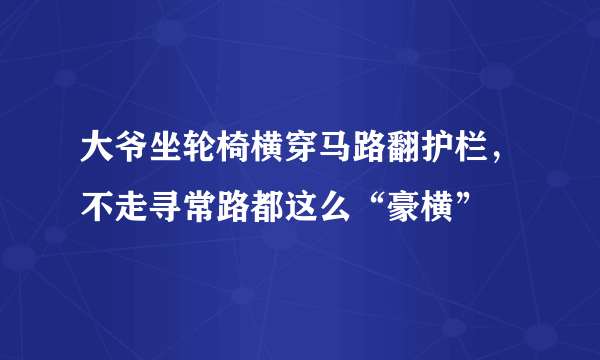 大爷坐轮椅横穿马路翻护栏，不走寻常路都这么“豪横”