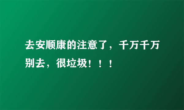 去安顺康的注意了，千万千万别去，很垃圾！！！