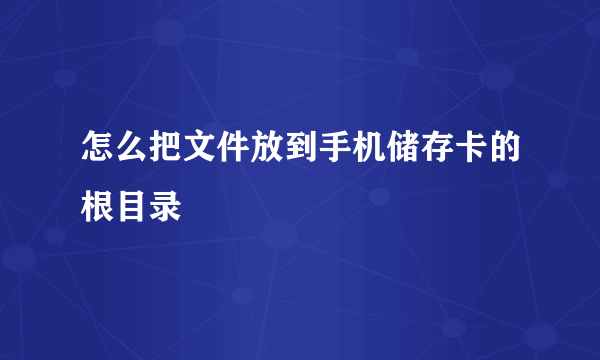 怎么把文件放到手机储存卡的根目录