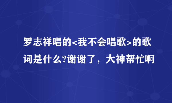 罗志祥唱的<我不会唱歌>的歌词是什么?谢谢了，大神帮忙啊