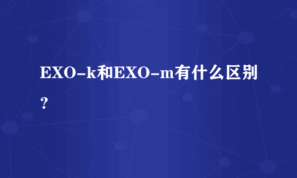 EXO-k和EXO-m有什么区别？