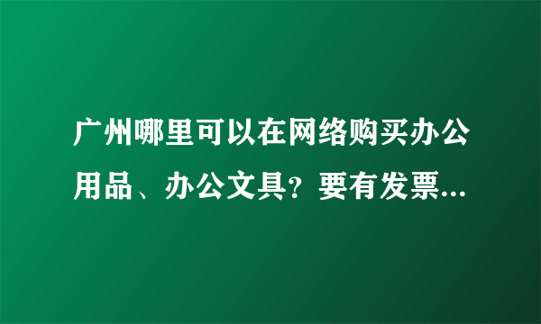 广州哪里可以在网络购买办公用品、办公文具？要有发票的，最好可以月结。另外送货最好免费的啦。