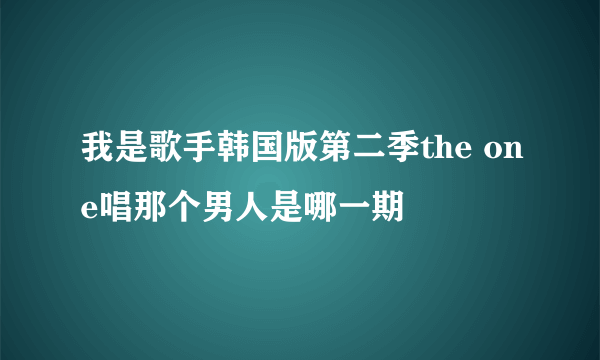 我是歌手韩国版第二季the one唱那个男人是哪一期