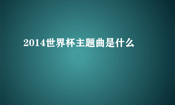 2014世界杯主题曲是什么