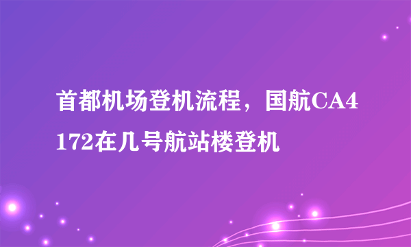 首都机场登机流程，国航CA4172在几号航站楼登机