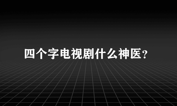 四个字电视剧什么神医？