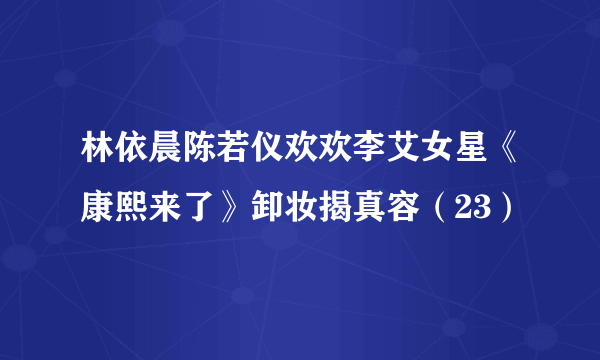 林依晨陈若仪欢欢李艾女星《康熙来了》卸妆揭真容（23）