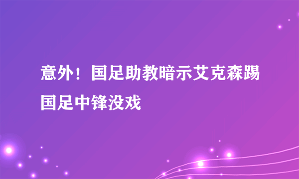 意外！国足助教暗示艾克森踢国足中锋没戏