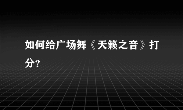 如何给广场舞《天籁之音》打分？