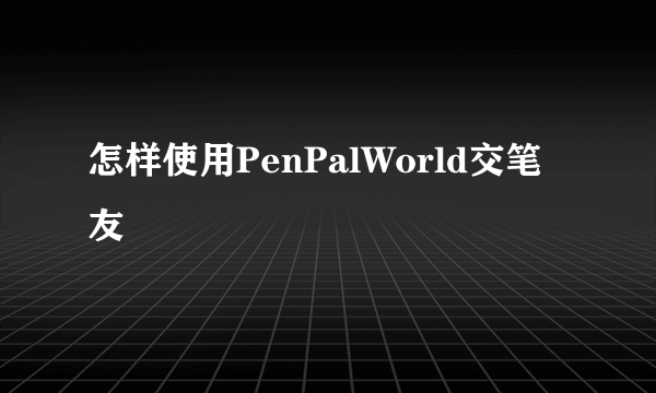 怎样使用PenPalWorld交笔友