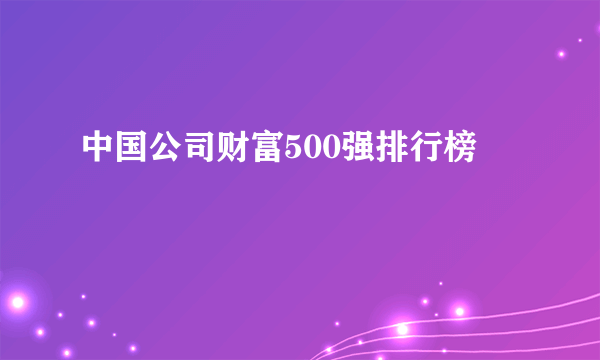 中国公司财富500强排行榜