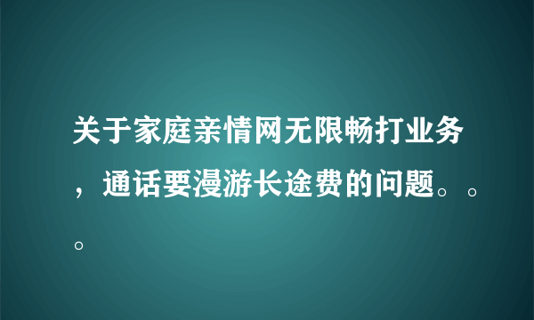 关于家庭亲情网无限畅打业务，通话要漫游长途费的问题。。。