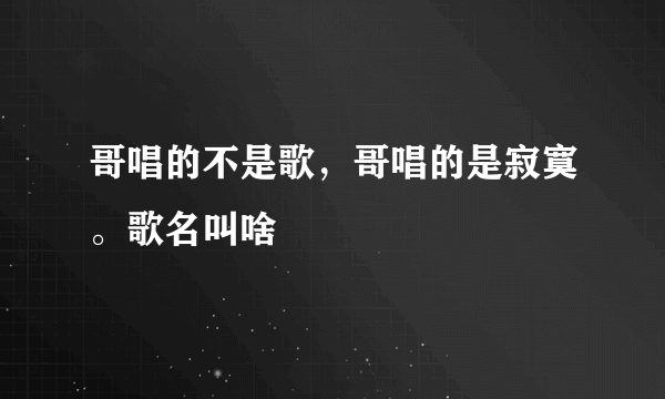 哥唱的不是歌，哥唱的是寂寞。歌名叫啥