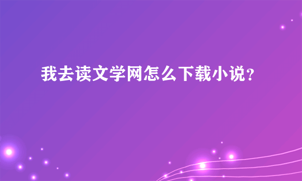 我去读文学网怎么下载小说？