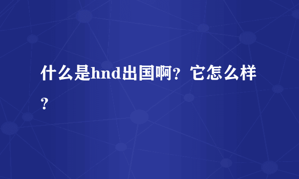 什么是hnd出国啊？它怎么样？