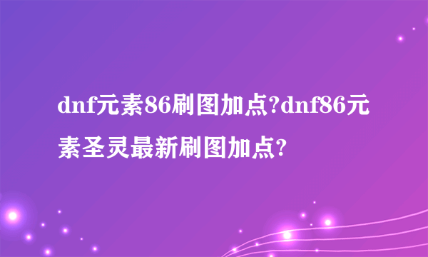 dnf元素86刷图加点?dnf86元素圣灵最新刷图加点?