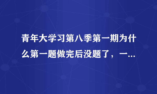 青年大学习第八季第一期为什么第一题做完后没题了，一直到播完都没题还重复播放？