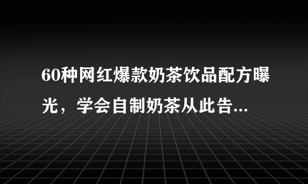 60种网红爆款奶茶饮品配方曝光，学会自制奶茶从此告别奶茶店