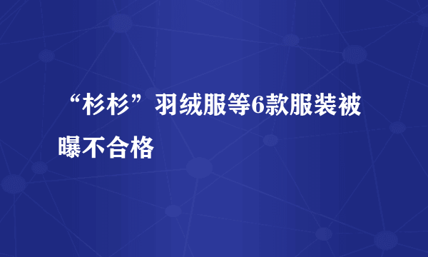 “杉杉”羽绒服等6款服装被曝不合格