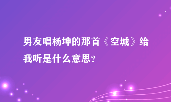 男友唱杨坤的那首《空城》给我听是什么意思？