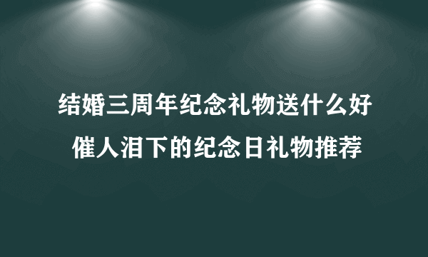 结婚三周年纪念礼物送什么好  催人泪下的纪念日礼物推荐