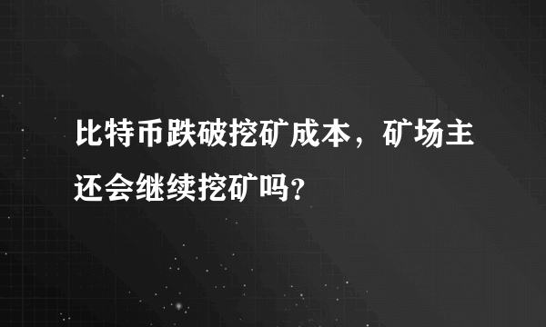 比特币跌破挖矿成本，矿场主还会继续挖矿吗？